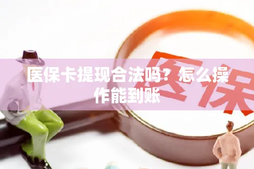 医保卡提现合法吗？怎么操作能到账